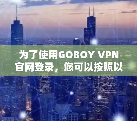 为了使用GOBOY VPN官网登录，您可以按照以下步骤操作