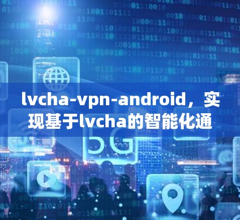 lvcha-vpn-android，实现基于lvcha的智能化通信解决方案
