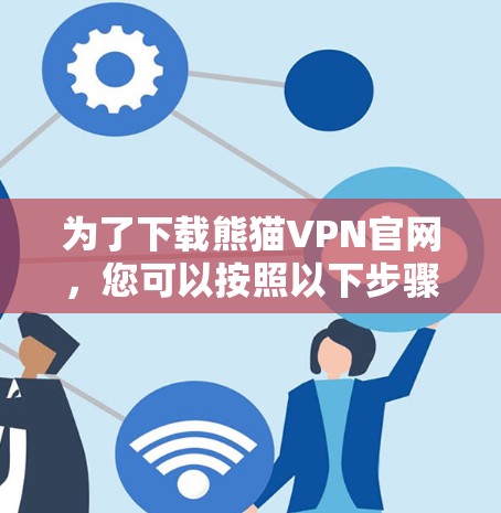 为了下载熊猫VPN官网,您可以按照以下步骤进行 为了下载熊猫VPN官网,您可以按照以下步骤进行