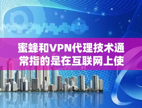蜜蜂和VPN代理技术通常指的是在互联网上使用特定的技术和工具来访问网络资源或服务。以下是一个关于如何使用蜜蜂或其他VPN代理技术的综合指南