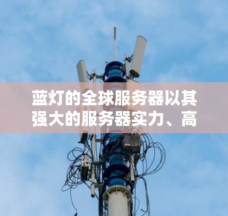 蓝灯的全球服务器以其强大的服务器实力、高可信度的服务器环境以及吸引全球玩家的平台，成为全球顶尖电子竞技的标杆。蓝灯的服务器排名在全球顶尖服务器排名中名列前茅，吸引了众多电子竞技爱好者和专业玩家