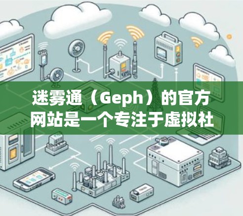 迷雾通（Geph）的官方网站是一个专注于虚拟社交和即时通讯的平台。以下是关于其官方信息的详细总结