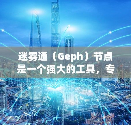 迷雾通（Geph）节点是一个强大的工具，专为处理复杂的云数据而设计，提供多种功能模块，帮助用户从迷雾数据中提取关键信息，并进行数据处理和管理。以下是详细的总结