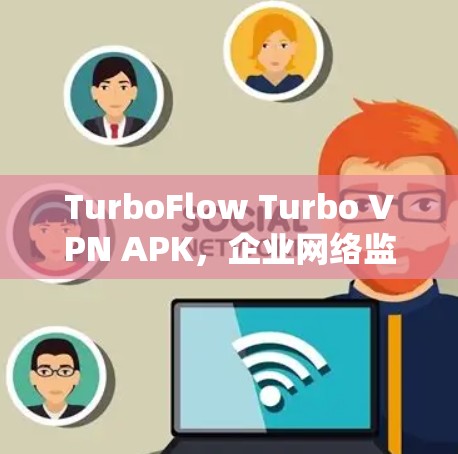 TurboFlow Turbo VPN APK，企业网络监控与内容过滤的终极解决方案