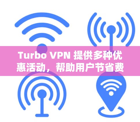 Turbo VPN 提供多种优惠活动，帮助用户节省费用。以下是主要的优惠信息