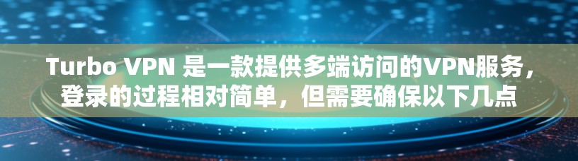 Turbo VPN 是一款提供多端访问的VPN服务，登录的过程相对简单，但需要确保以下几点