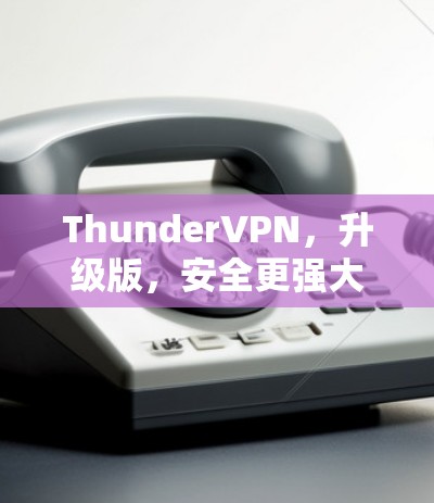 ThunderVPN，升级版，安全更强大，连接更可靠