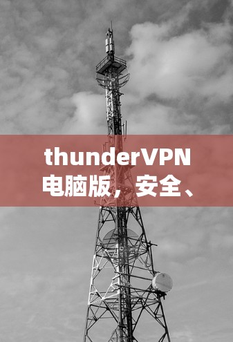 thunderVPN电脑版，安全、便捷、高效，为您的网络保驾护航