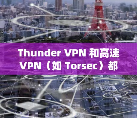 Thunder VPN 和高速VPN（如 Torsec）都是基于 Tor 系统的高速VPN服务。以下是它们的区别