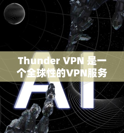 Thunder VPN 是一个全球性的VPN服务，覆盖了世界各地。它提供多种配置选项，适合不同用户的需求。以下是关于Thunder VPN 的详细信息