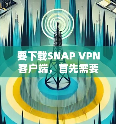 要下载SNAP VPN客户端，首先需要了解SNAP VPN的基本信息和功能。SNAP VPN基于SNAP协议，提供快速连接速度和强大的防护能力，适用于多种网络环境。以下是详细的步骤指南