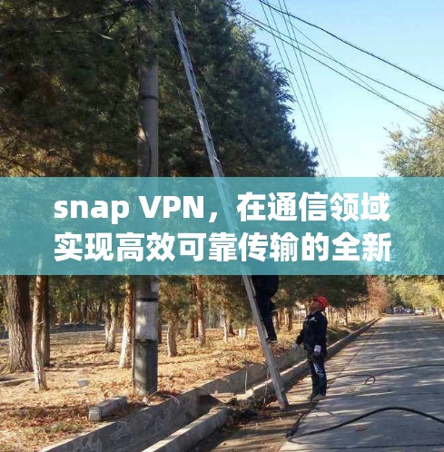 snap VPN，在通信领域实现高效可靠传输的全新解决方案