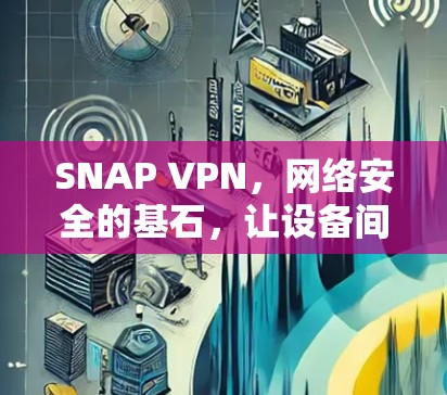 SNAP VPN，网络安全的基石，让设备间无缝连接