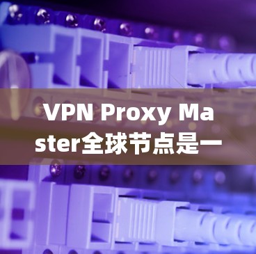 VPN Proxy Master全球节点是一个用于管理全球范围内的VPN代理服务器和数据的系统。以下是对该系统功能和使用方法的详细说明