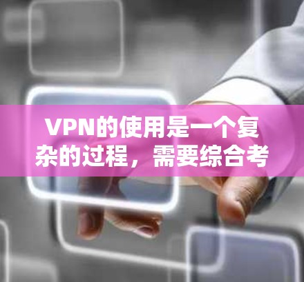 VPN的使用是一个复杂的过程，需要综合考虑多个因素，以确保安全、兼容性和便利性。以下是对VPN使用的一些关键点和建议