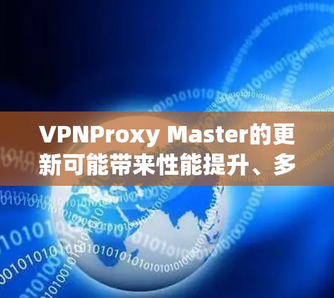 VPNProxy Master的更新可能带来性能提升、多设备支持、自动化配置等新功能，但也可能带来安全漏洞、兼容性问题和隐私影响等问题。以下是对这些可能的考虑和总结