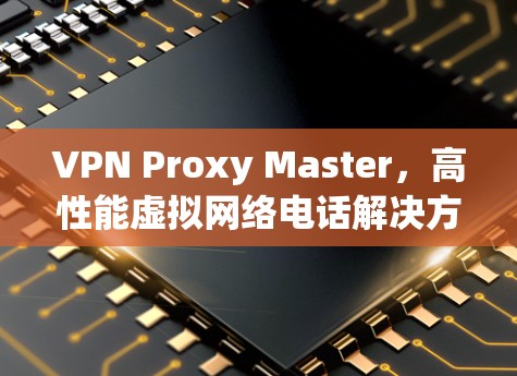 VPN Proxy Master，高性能虚拟网络电话解决方案推荐