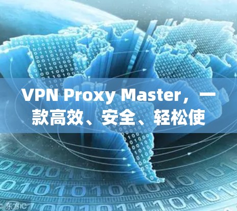 VPN Proxy Master，一款高效、安全、轻松使用的VPN解决方案