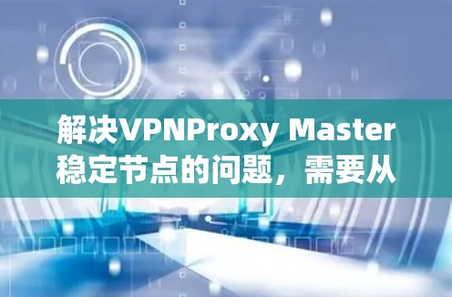 解决VPNProxy Master稳定节点的问题，需要从多个方面入手，确保所有配置正确，防火墙允许访问VPN服务器，端口和端口掩码正确，安全设置到位。以下是一步步的解决方案