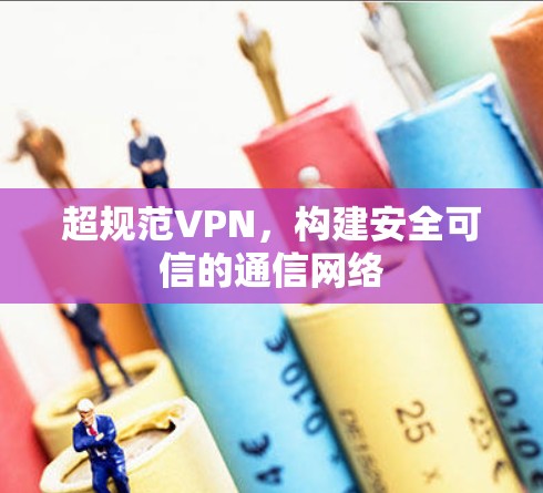 超规范VPN，构建安全可信的通信网络
