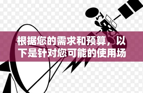 根据您的需求和预算，以下是针对您可能的使用场景和需求的推荐