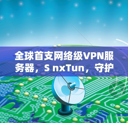 全球首支网络级VPN服务器，S nxTun，守护用户隐私