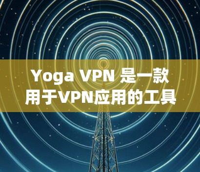 Yoga VPN 是一款用于VPN应用的工具，提供免费和付费版本。以下是关于Yoga VPN的详细介绍