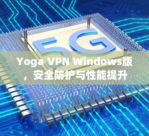 Yoga VPN Windows版，安全防护与性能提升
