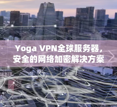 Yoga VPN全球服务器，安全的网络加密解决方案