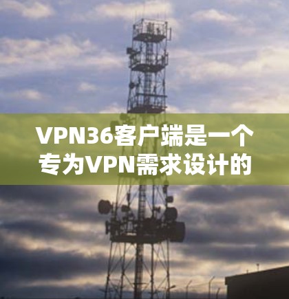 VPN36客户端是一个专为VPN需求设计的软件，旨在提供安全、便捷的网络连接体验。以下是下载VPN36客户端的建议