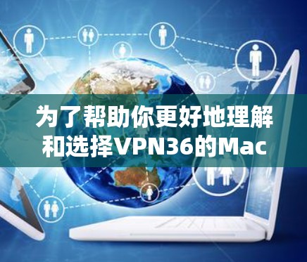 为了帮助你更好地理解和选择VPN36的Mac版，以下是逐步的建议