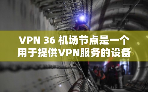 VPN 36 机场节点是一个用于提供VPN服务的设备，通常安装在机场或长途旅行中。以下是关于 VPN 36 机场节点的详细信息