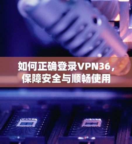 如何正确登录VPN36，保障安全与顺畅使用