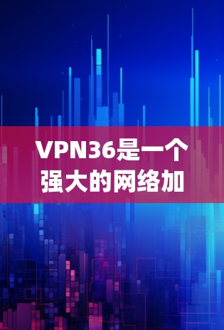 VPN36是一个强大的网络加密解决方案，designed to provide secure and private internet access.以下是一些常见的问题及其解决方案