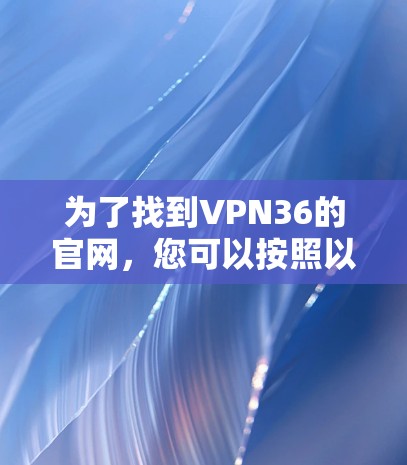 为了找到VPN36的官网，您可以按照以下步骤进行