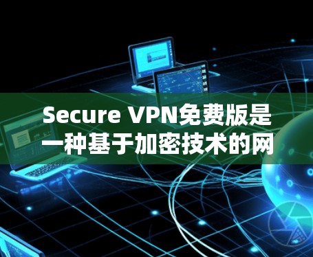 Secure VPN免费版是一种基于加密技术的网络连接工具，旨在让用户安全访问外部网络。以下是其主要特点及功能