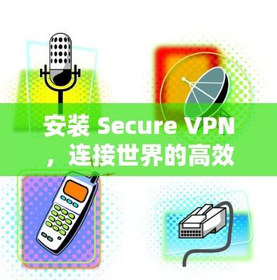 安装 Secure VPN，连接世界的高效通信解决方案