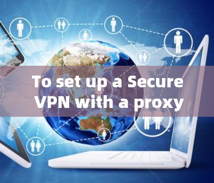 To set up a Secure VPN with a proxy server,follow these organized steps: