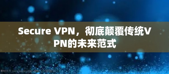 Secure VPN，彻底颠覆传统VPN的未来范式
