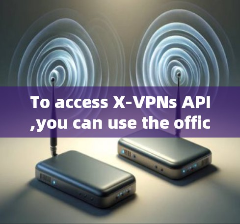To access X-VPNs API,you can use the official API endpoint.Heres the correct URL to get started:
