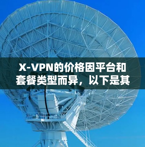 X-VPN的价格因平台和套餐类型而异，以下是其常见价格范围