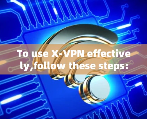 To use X-VPN effectively,follow these steps: