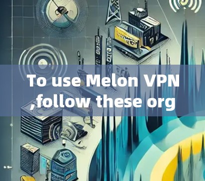 To use Melon VPN,follow these organized steps: