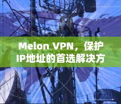 Melon VPN，保护IP地址的首选解决方案