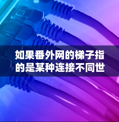 如果番外网的梯子指的是某种连接不同世界的工具，可能指的是构建不同世界的载体或纽带。这种梯子可能象征着跨世界的连接，或者是一种象征性的系统，用于连接不同的故事、世界或角色
