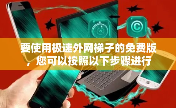要使用极速外网梯子的免费版，您可以按照以下步骤进行