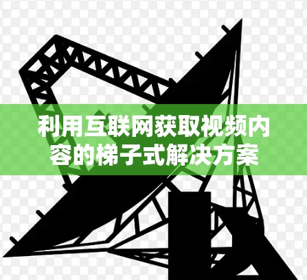 利用互联网获取视频内容的梯子式解决方案