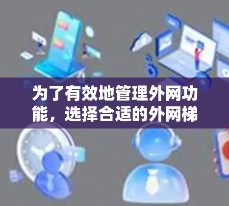 为了有效地管理外网功能，选择合适的外网梯子至关重要。以下是一个有条理的推荐和建议