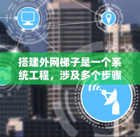 搭建外网梯子是一个系统工程，涉及多个步骤和考虑因素。以下是一个清晰的指南，帮助你顺利搭建外网梯子