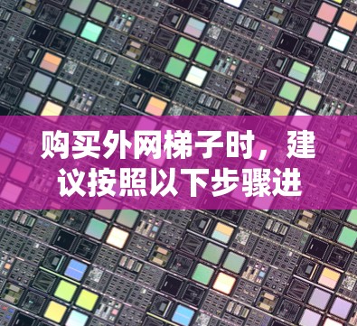 购买外网梯子时，建议按照以下步骤进行